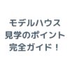モデルハウス見学のポイント完全ガイド！
