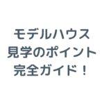モデルハウス見学のポイント完全ガイド！