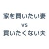 家を買いたい妻 vs 買いたくない夫！旦那と意見が合わない理由と賢い説得・解決方法を解説！