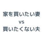 家を買いたい妻 vs 買いたくない夫！旦那と意見が合わない理由と賢い説得・解決方法を解説！