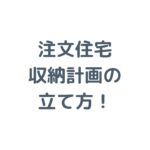 注文住宅の収納計画の立て方！後悔しない間取りを実現する4つのステップと場所別アイデアを解説！
