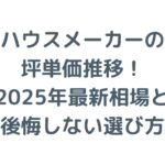 ハウスメーカーの坪単価推移！2025年最新相場と後悔しない選び方