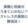 実親と同居がうまくいかない？ストレスの原因と解消法を徹底解説！