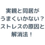 実親と同居がうまくいかない？ストレスの原因と解消法を徹底解説！