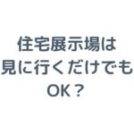 住宅展示場は見に行くだけでもOK？しつこい営業を避けるコツを徹底解説