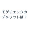 モゲチェックのデメリットは？後悔しないための注意点を徹底解説