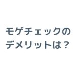 モゲチェックのデメリットは？後悔しないための注意点を徹底解説