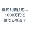 県民共済住宅は1000万円で建てられる？総額の目安と安い理由を解説