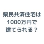 県民共済住宅は1000万円で建てられる？総額の目安と安い理由を解説